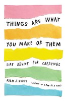 Things Are What You Make Of Them | Life Advice For Creatives | Adam J. Kurtz