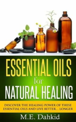 Essential Oils For Natural Healing: Discover The Healing Power Of These Ess...