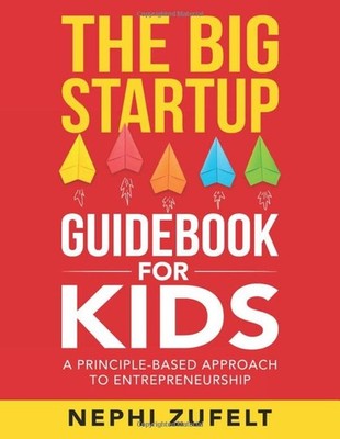 The Big Startup Guidebook for Kids: A Principle-Based Approach to Entreprene...