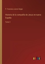 Historia de la compaa de Jesus en nueva Espaa: Tomo 3 by P. Francisco Javier Ale