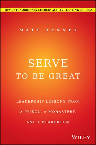 Serve to Be Great Leadership Lessons from a Prison, a Monastery, and a Boardroom