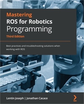 Mastering ROS for Robotics Programming - Third Edition: Best practices and troub