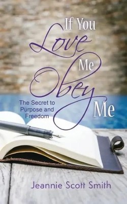 If you Love Me Obey Me The Secret to Purpose and Freedom Jeannie Scott Smith