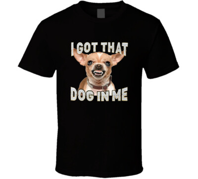 I Got That Dog In Me Chihuaha T Shirt