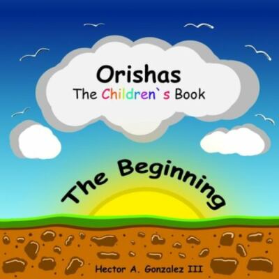 Orishas The Children's Book: The Beginning by Gonzalez Iii, Hector A., Brand ...