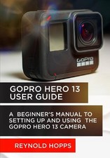 Gopro Hero 13 User Guide: A Beginner's Manual to Setting Up and Using the Gopro
