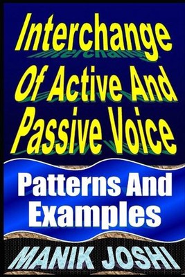 Interchange Of Active And Passive Voice: Patterns And Examples by Manik Joshi (E