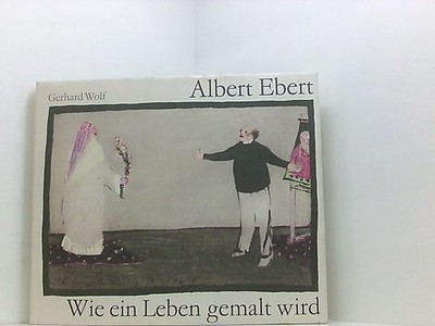 Albert Ebert. Wie ein Leben gemalt wird Albert Ebert Gerhard Wolf  und  Albert E