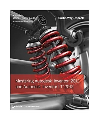 Mastering Autodesk Inventor 2012 and Autodesk Inventor LT 2012: Autodesk Officia