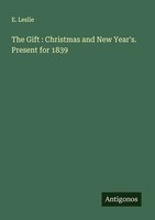 E. Leslie | The Gift : Christmas And New Year's. Present For 1839 | Taschenbuch