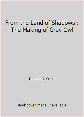 From the Land of Shadows : The Making of Grey Owl by Donald B. Smith