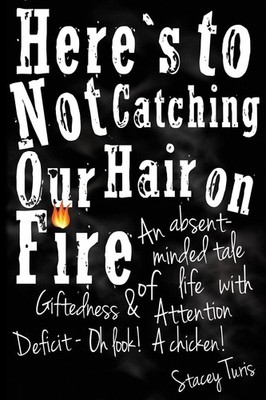 Here's to Not Catching Our Hair on Fire: An Absent-Minded Tale of Life with ...