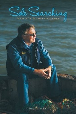 Sole Searching: Tales of a Thames Fisherman by Gilson, Paul 0957063504