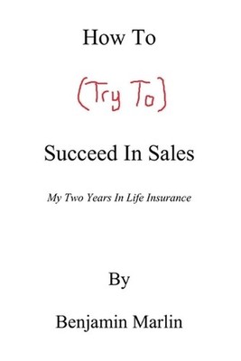 How To (Try To) Succeed In Sales: My Two Years in Life Insurance by Benjamin Mar