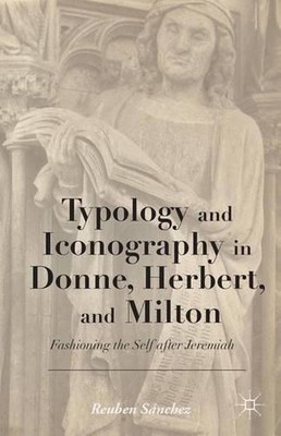 Typology and Iconography in Donne, Herbert, and Milton: Fashioning the Self afte