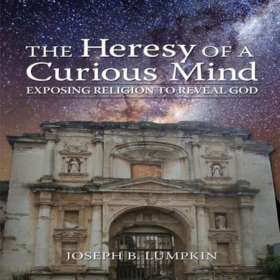 The Heresy of a Curious Mind Exposing Religion to Reveal God Jose