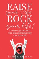 Raise Your Vibe, Rock Your Life; 111 Ways To Get You Out Of Your Funk And...