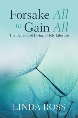 Forsake All to Gain All: The Benefits of Living a Holy Lifestyle by Ross, Linda