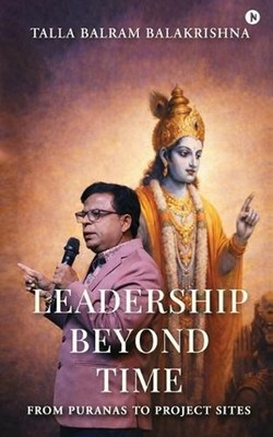 Leadership Beyond Time: From Puranas to Project sites by Talla Balram Balakrishn