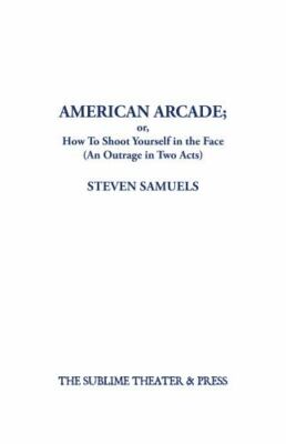 American Arcade; or, How To Shoot Yourself in the Face: (An Outrage in Two Ac...