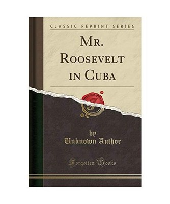 Mr. Roosevelt in Cuba [Classic Reprint], Unknown Author