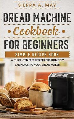 Bread Machine Cookbook For Beginners: Simple Recipe Book With Gluten Free ...