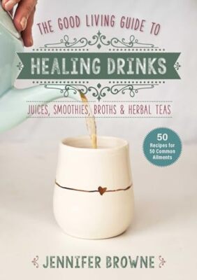 Good Living Guide to Healing Drinks: Juices, Smoothies, Broths & Herbal Teas by