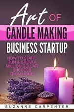 Art Of Candle Making Business Startup: How to Start, Run & Grow a Million...