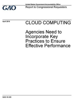 CLOUD COMPUTING Agencies Need to Incorporate Key Practices to Ensure Effective P