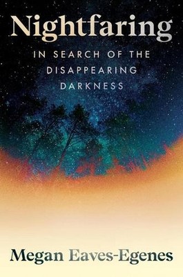 Nightfaring: In Search of the Disappearing Darkness by Megan Eaves-Egenes Hardco