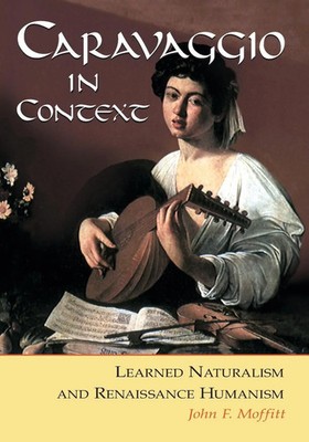 Caravaggio in Context Learned Naturalism and Renaissance Humanism Moffitt Buch