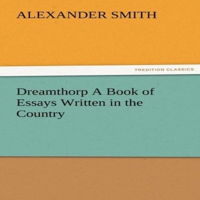 Dreamthorp a Book of Essays Written in the Country Smith Alexande
