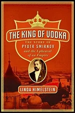 The King of Vodka : The Story of Pyotr Smirnov and the Upheaval o