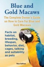 Blue And Gold Macaws, The Complete Owner's Guide On How To Care For Blue An...