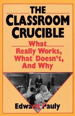 The Classroom Crucible: What Really Works, What Doesn't, And Why by Edward Pauly