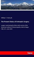 The Present Status Of Antiseptic Surgery William T. Helmuth