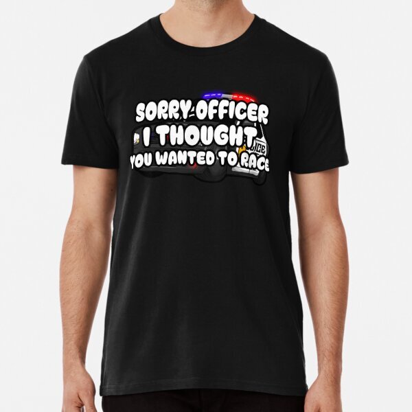 Sorry Officer, i thought You Wanted To Race Great Gift Premium T-Shirt S-5XL