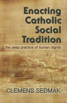 Enacting Catholic Social Traditions: The Deep Practice of Human Dignity by Cleme