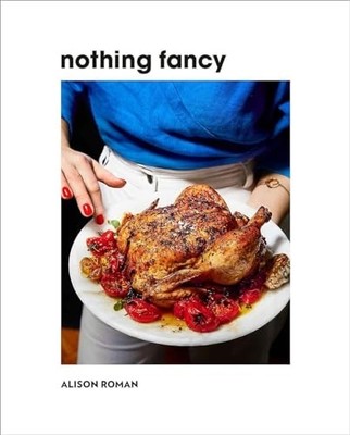Nothing Fancy: Unfussy Food for Having People over -  NEW Alison Roman 2019