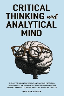 Critical Thinking and Analytical Mind: The Art of Making Decisions and Solving P