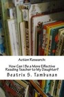 Action Research: How Can I Be a More Effective Reading Teacher to My Daughter? by Beatrix S Tambunan (Paperback / softback, 2013)