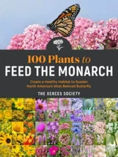 100 Plants to Feed the Monarch: Create a Healthy Habitat to Sustain North Ameri