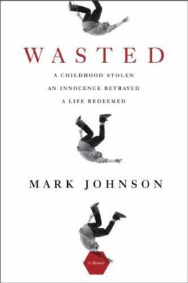 Wasted: A Childhood Stolen, An Innocence Betrayed, A Life Redeemed by