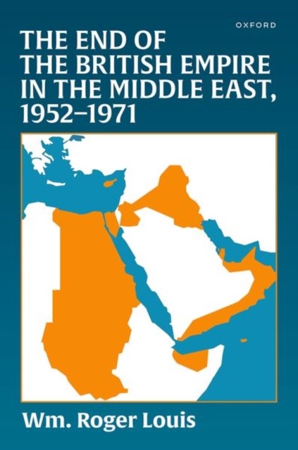 The End of the British Empire in the Middle East, 1952—1971 by Wm. Roger  Louis