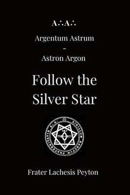AA Argentum Astrum Astron Argon: Follow the Silver Star by Frater Lachesis Peyto