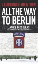 All the Way to Berlin: A Paratrooper at War in Europe by Megellas, James