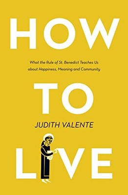 How to Live: What the rule of St. Benedict Teaches Us About Ha .