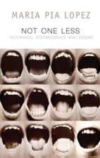 Not One Less: Mourning, Disobedience and Desire by Maria Pia Lopez: New