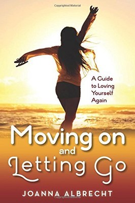 MOVING ON AND LETTING GO: A GUIDE TO LOVING YOURSELF AGAIN By Joanna Albrecht