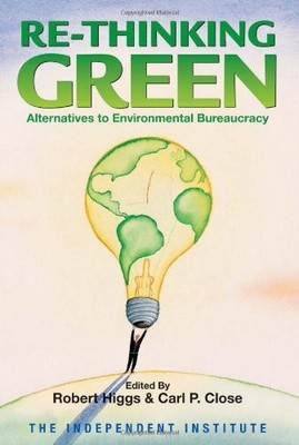 RE-THINKING GREEN: ALTERNATIVES TO ENVIRONMENTAL By Robert Higgs & Carl P. Close